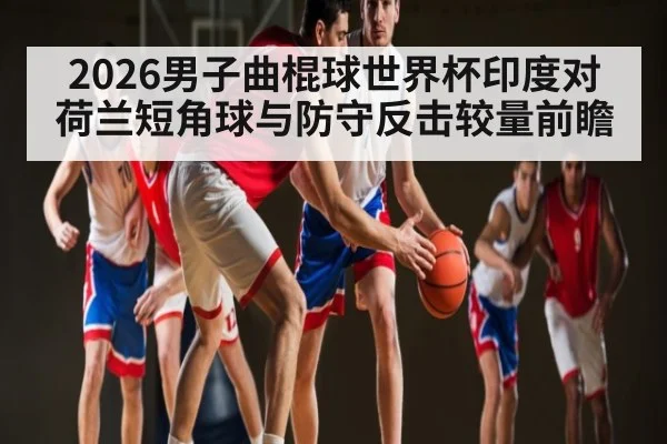 2026男子曲棍球世界杯印度对荷兰短角球与防守反击较量前瞻 - c7c7.app