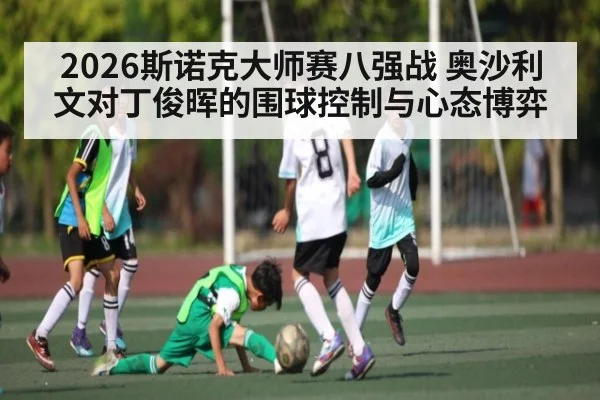 2026斯诺克大师赛八强战 奥沙利文对丁俊晖的围球控制与心态博弈 - c7c7.app