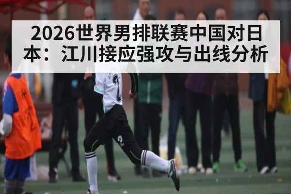 2026世界男排联赛中国对日本：江川接应强攻与出线分析 - c7c7.app